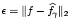 $\epsilon
= \Vert f - \widehat{f}_{\gamma}\Vert _2$